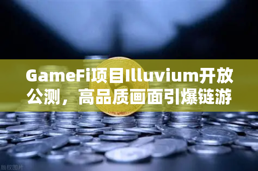 GameFi项目Illuvium开放公测，高品质画面引爆链游新纪元