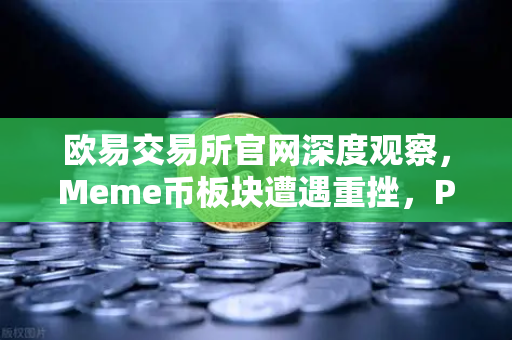 欧易交易所官网深度观察，Meme币板块遭遇重挫，PEPE与WIF跌幅超大盘50%