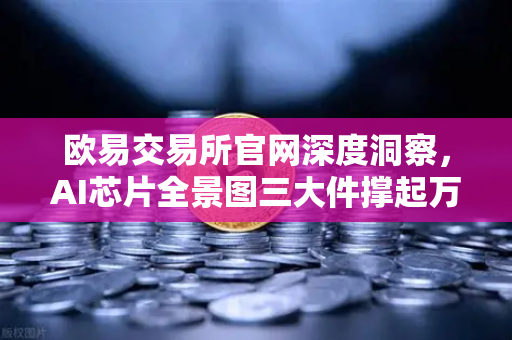 欧易交易所官网深度洞察，AI芯片全景图三大件撑起万亿算力时代，加密算力代币价值重估