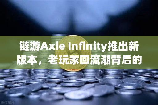 链游Axie Infinity推出新版本，老玩家回流潮背后的生态变革与投资机遇