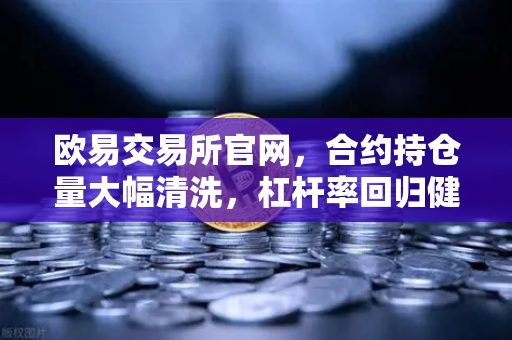 欧易交易所官网，合约持仓量大幅清洗，杠杆率回归健康水平，市场迎来新拐点