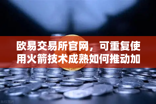欧易交易所官网，可重复使用火箭技术成熟如何推动加密与航天产业融合？