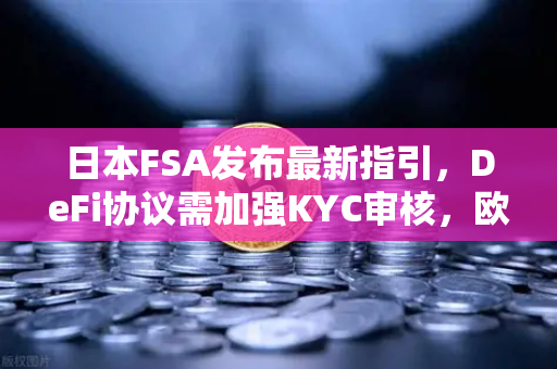 日本FSA发布最新指引，DeFi协议需加强KYC审核，欧易交易所如何应对？