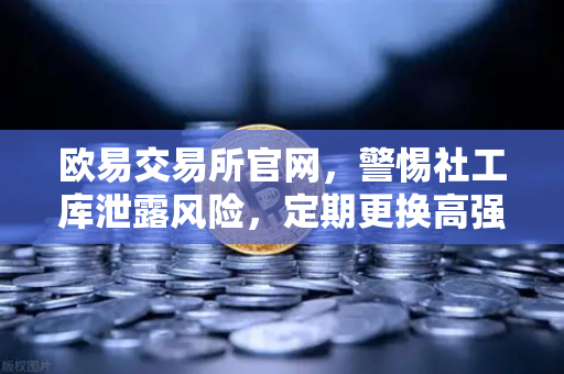 欧易交易所官网，警惕社工库泄露风险，定期更换高强度密码是关键