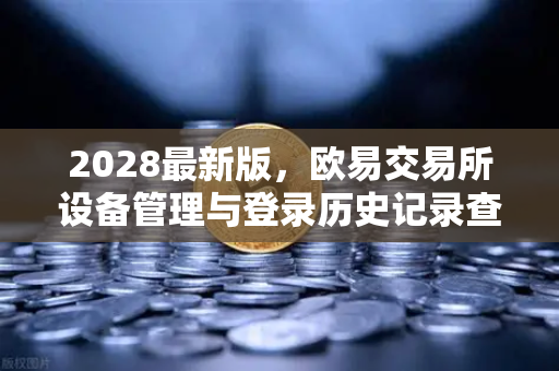 2028最新版，欧易交易所设备管理与登录历史记录查询全面指南