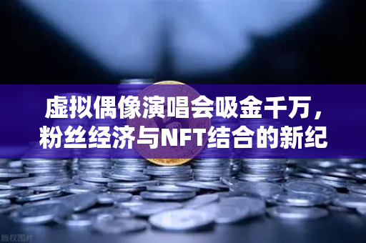 虚拟偶像演唱会吸金千万，粉丝经济与NFT结合的新纪元