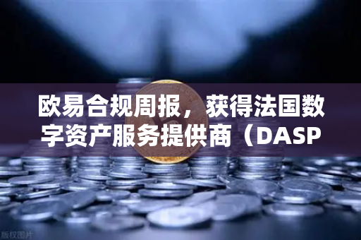 欧易合规周报，获得法国数字资产服务提供商（DASP）注册批准，全球化合规再提速