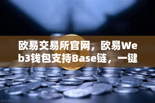 欧易交易所官网，欧易Web3钱包支持Base链，一键跨链体验再升级