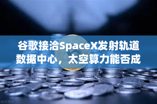 谷歌接洽SpaceX发射轨道数据中心，太空算力能否成为Web3新引擎？