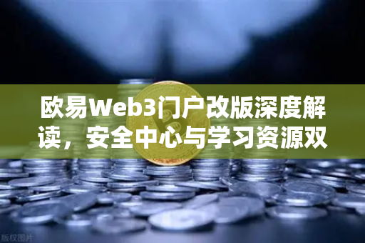 欧易Web3门户改版深度解读，安全中心与学习资源双核驱动，重塑数字资产体验