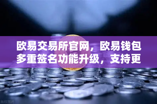 欧易交易所官网，欧易钱包多重签名功能升级，支持更多签名方与自定义规则