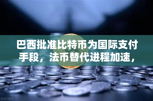 巴西批准比特币为国际支付手段，法币替代进程加速，全球加密货币格局迎来新变革
