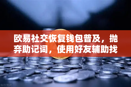 欧易社交恢复钱包普及，抛弃助记词，使用好友辅助找回账户