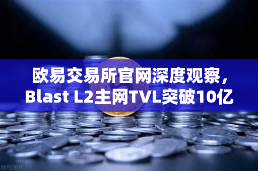 欧易交易所官网深度观察，Blast L2主网TVL突破10亿美元，原生收益模式如何引爆市场？