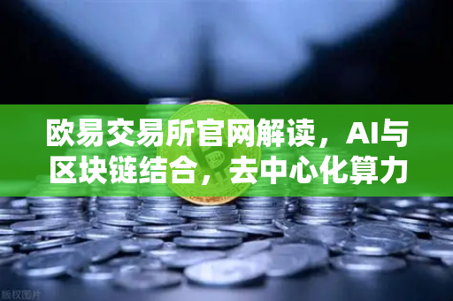 欧易交易所官网解读，AI与区块链结合，去中心化算力网络DePIN赛道爆发