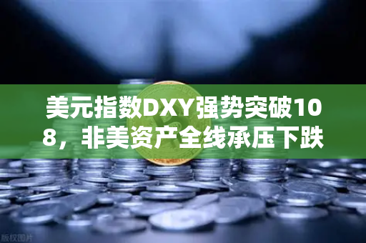 美元指数DXY强势突破108，非美资产全线承压下跌，全球金融市场震荡下的投资策略深度解析