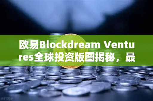 欧易Blockdream Ventures全球投资版图揭秘，最新Portfolio布局与未来趋势