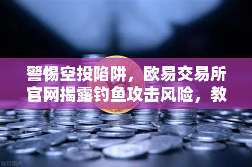 警惕空投陷阱，欧易交易所官网揭露钓鱼攻击风险，教你安全下载欧易交易所