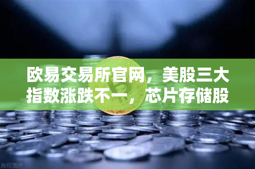 欧易交易所官网，美股三大指数涨跌不一，芯片存储股普跌背后的市场逻辑
