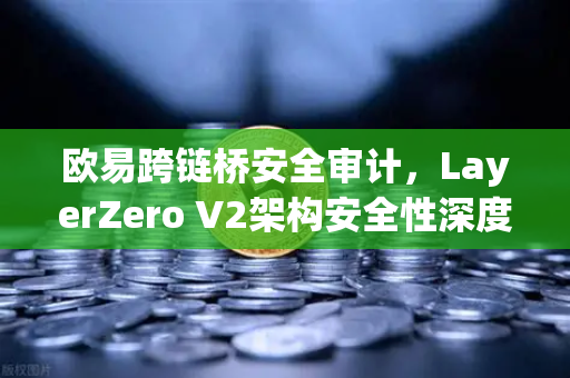 欧易跨链桥安全审计，LayerZero V2架构安全性深度测评