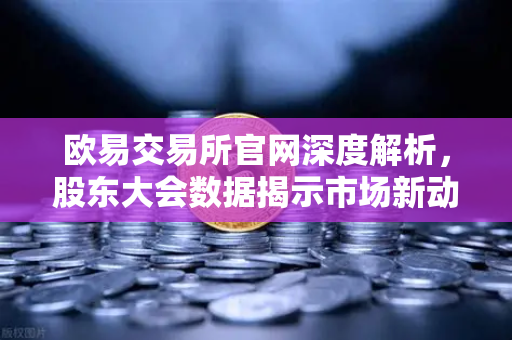 欧易交易所官网深度解析，股东大会数据揭示市场新动向