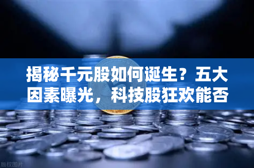 揭秘千元股如何诞生？五大因素曝光，科技股狂欢能否惠及区块链板块