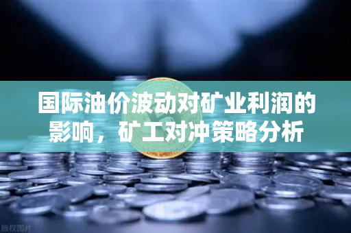 国际油价波动对矿业利润的影响，矿工对冲策略分析