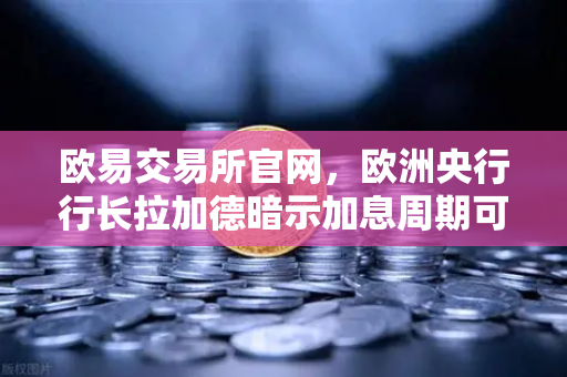 欧易交易所官网，欧洲央行行长拉加德暗示加息周期可能结束，市场风向待变