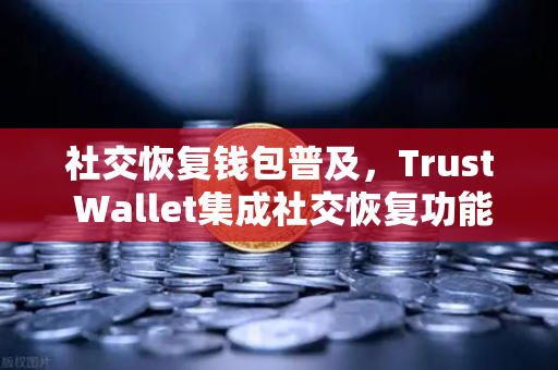 社交恢复钱包普及，Trust Wallet集成社交恢复功能，数字资产管理迎来新纪元