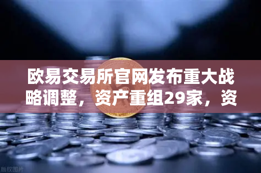 欧易交易所官网发布重大战略调整，资产重组29家，资产收购3家，股份质押6家深度解读