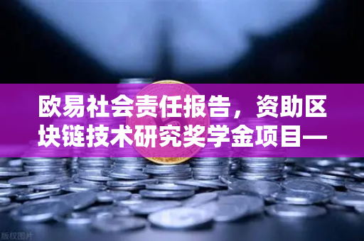 欧易社会责任报告，资助区块链技术研究奖学金项目—推动行业创新与人才发展