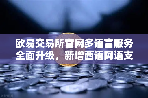 欧易交易所官网多语言服务全面升级，新增西语阿语支持，全球化布局再提速