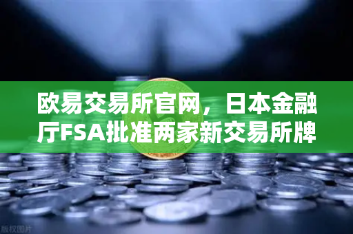 欧易交易所官网，日本金融厅FSA批准两家新交易所牌照，市场竞争加剧