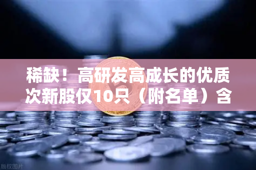 稀缺！高研发高成长的优质次新股仅10只（附名单）含区块链技术服务商