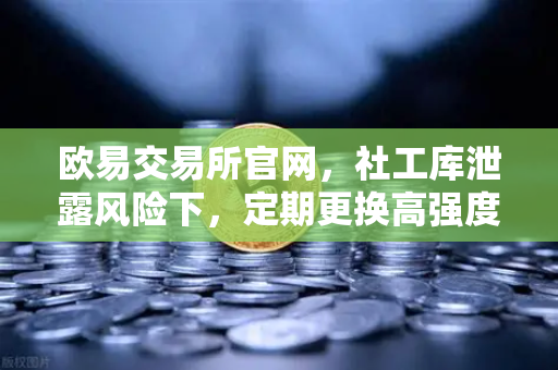 欧易交易所官网，社工库泄露风险下，定期更换高强度密码的重要性