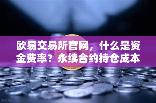 欧易交易所官网，什么是资金费率？永续合约持仓成本计算详解