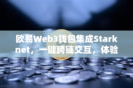 欧易Web3钱包集成Starknet，一键跨链交互，体验超低Gas费