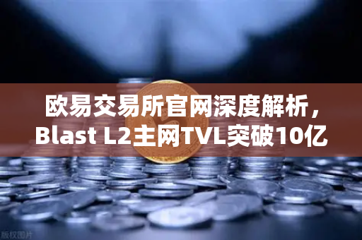 欧易交易所官网深度解析，Blast L2主网TVL突破10亿美元，原生收益模式为何引爆市场？