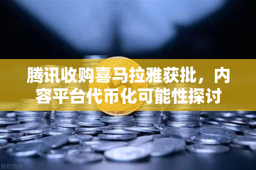 腾讯收购喜马拉雅获批，内容平台代币化可能性探讨