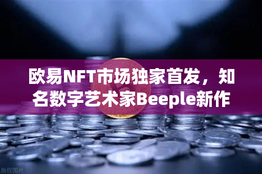 欧易NFT市场独家首发，知名数字艺术家Beeple新作拍卖专场—数字艺术投资的全新里程碑