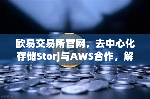 欧易交易所官网，去中心化存储Storj与AWS合作，解锁混合云存储新范式