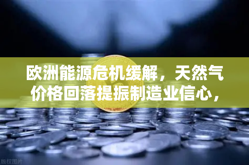 欧洲能源危机缓解，天然气价格回落提振制造业信心，欧易交易所官网解析全球经济新动向