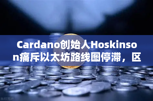 Cardano创始人Hoskinson痛斥以太坊路线图停滞，区块链创新已陷入同质化陷阱