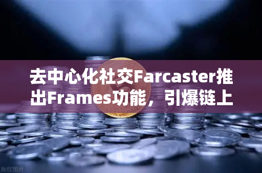 去中心化社交Farcaster推出Frames功能，引爆链上互动新纪元