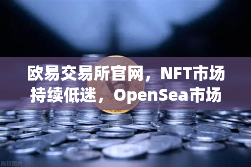 欧易交易所官网，NFT市场持续低迷，OpenSea市场份额进一步被Blur侵蚀