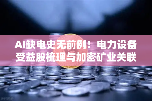 AI缺电史无前例！电力设备受益股梳理与加密矿业关联分析—欧易交易所官网深度洞察
