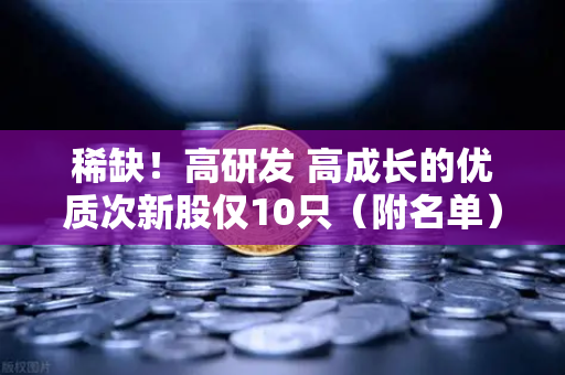 稀缺！高研发 高成长的优质次新股仅10只（附名单）含区块链技术服务商
