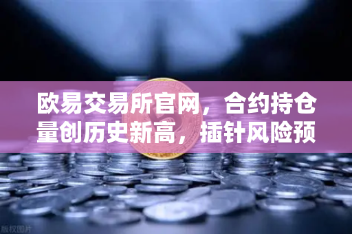 欧易交易所官网，合约持仓量创历史新高，插针风险预警全解析