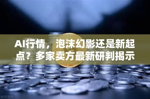 AI行情，泡沫幻影还是新起点？多家卖方最新研判揭示未来方向