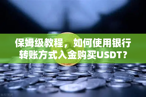 保姆级教程，如何使用银行转账方式入金购买USDT？